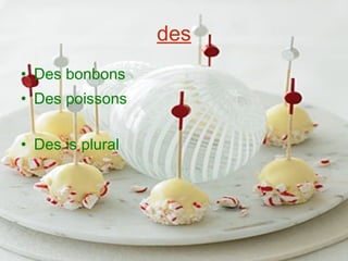 des
• Des bonbons
• Des poissons
• Des is plural