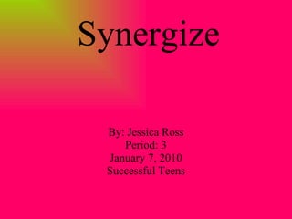 Synergize By: Jessica Ross Period: 3 January 7, 2010 Successful Teens 