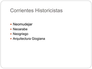 Corrientes Historicistas
 Neomudejar
 Neoarabe
 Neogriego
 Arquitectura Giogiana
 
