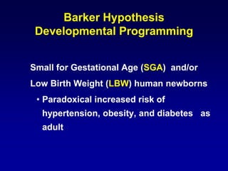 Barker Hypothesis
Developmental Programming
Small for Gestational Age (SGA) and/or
Low Birth Weight (LBW) human newborns
• Paradoxical increased risk of
hypertension, obesity, and diabetes as
adult
 