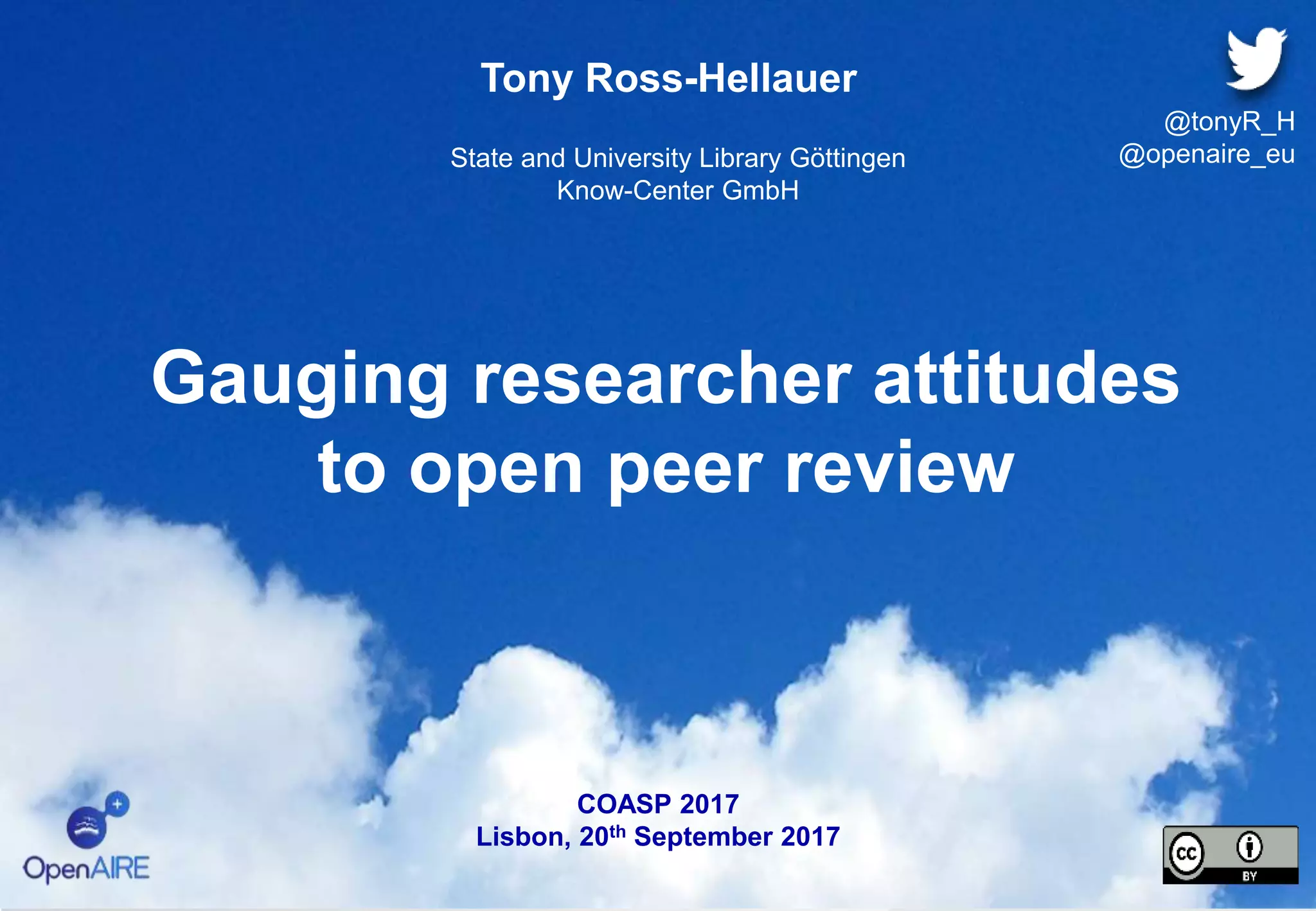 Gauging researcher attitudes
to open peer review
Tony Ross-Hellauer
State and University Library Göttingen
Know-Center GmbH
COASP 2017
Lisbon, 20th September 2017
@tonyR_H
@openaire_eu
 