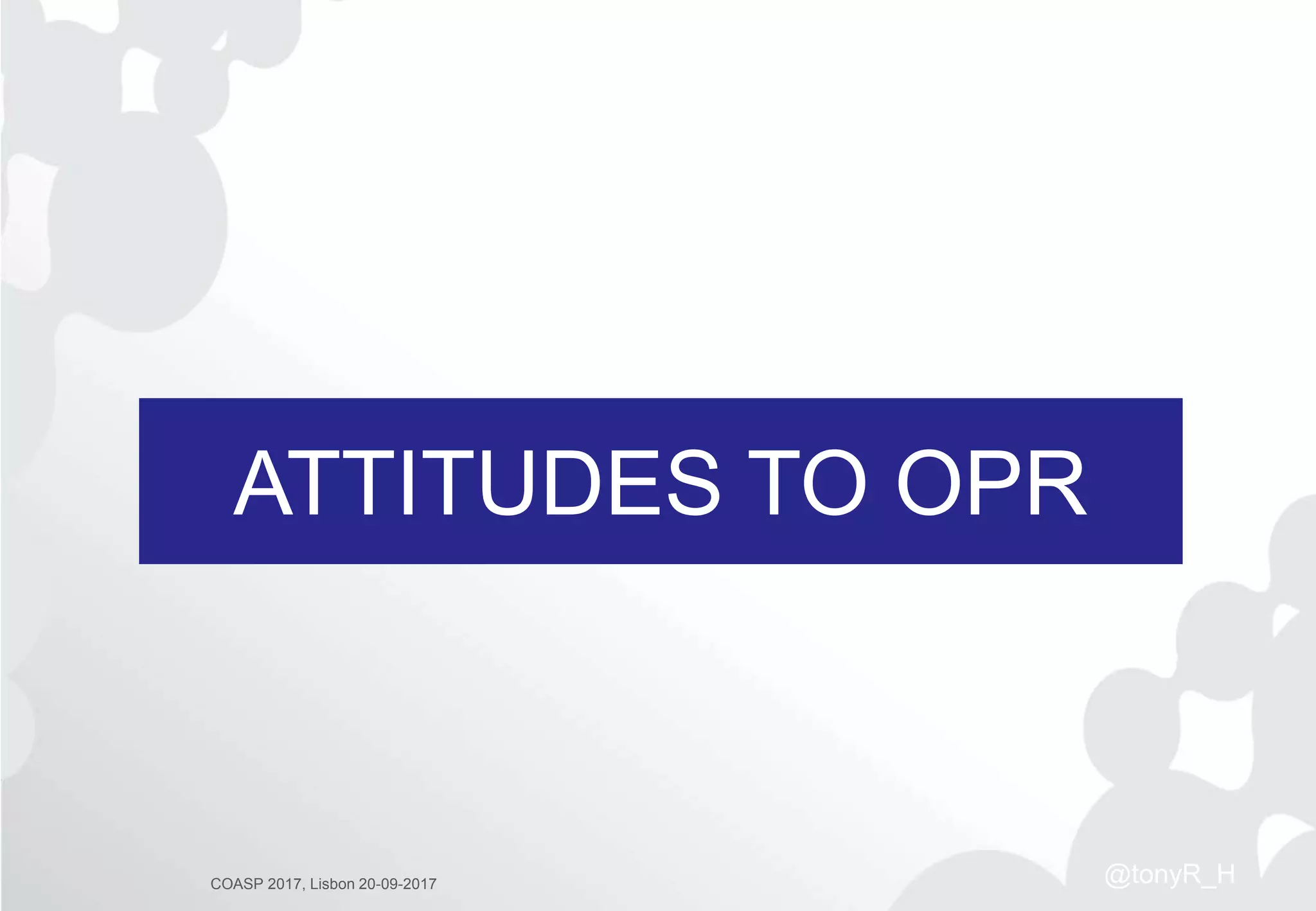 ATTITUDES TO OPR
COASP 2017, Lisbon 20-09-2017 @tonyR_H
 