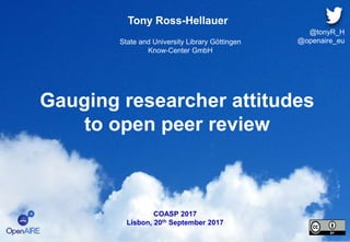 Gauging researcher attitudes
to open peer review
Tony Ross-Hellauer
State and University Library Göttingen
Know-Center GmbH
COASP 2017
Lisbon, 20th September 2017
@tonyR_H
@openaire_eu
 