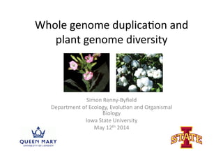 Whole	
  genome	
  duplica0on	
  and	
  
plant	
  genome	
  diversity	
  
Simon	
  Renny-­‐Byﬁeld	
  
Department	
  of	
  Ecology,	
  Evolu0on	
  and	
  Organismal	
  
Biology	
  
Iowa	
  State	
  University	
  	
  
May	
  12th	
  2014	
  
 