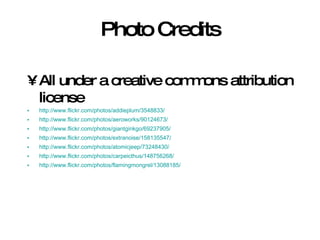 Photo Credits All under a creative commons attribution license http://www.flickr.com/photos/addieplum/3548833/ http://www.flickr.com/photos/aeroworks/90124673/ http://www.flickr.com/photos/giantginkgo/69237905/ http://www.flickr.com/photos/extranoise/158135547/ http://www.flickr.com/photos/atomicjeep/73248430/ http://www.flickr.com/photos/carpeicthus/148756268/ http://www.flickr.com/photos/flamingmongrel/13088185/ 