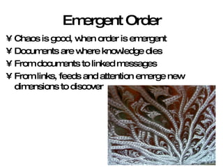 Emergent Order Chaos is good, when order is emergent Documents are where knowledge dies From documents to linked messages From links, feeds and attention emerge new dimensions to discover  