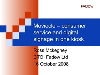 Moviecle – consumer service and digital signage in one kiosk Ross Mckegney CTO, Fadow Ltd 16 October 2008 