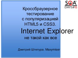 Кроссбраузерное
тестирование
с популяризацией
HTML5 и CSS3.
Internet Explorer
не такой как все
Дмитрий Штепура. Maxymiser
 