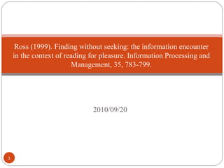 2010/09/20 Ross (1999). Finding without seeking: the information encounter in the context of reading for pleasure. Information Processing and Management, 35, 783-799. 