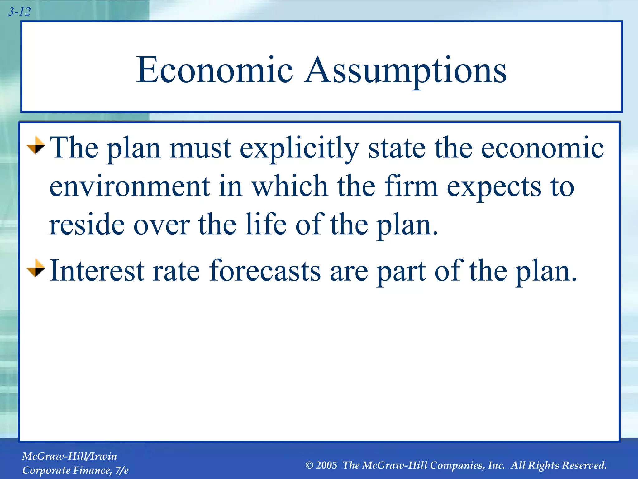 Economic Assumptions The plan must explicitly state the economic environment in which the firm expects to reside over the life of the plan. Interest rate forecasts are part of the plan. 