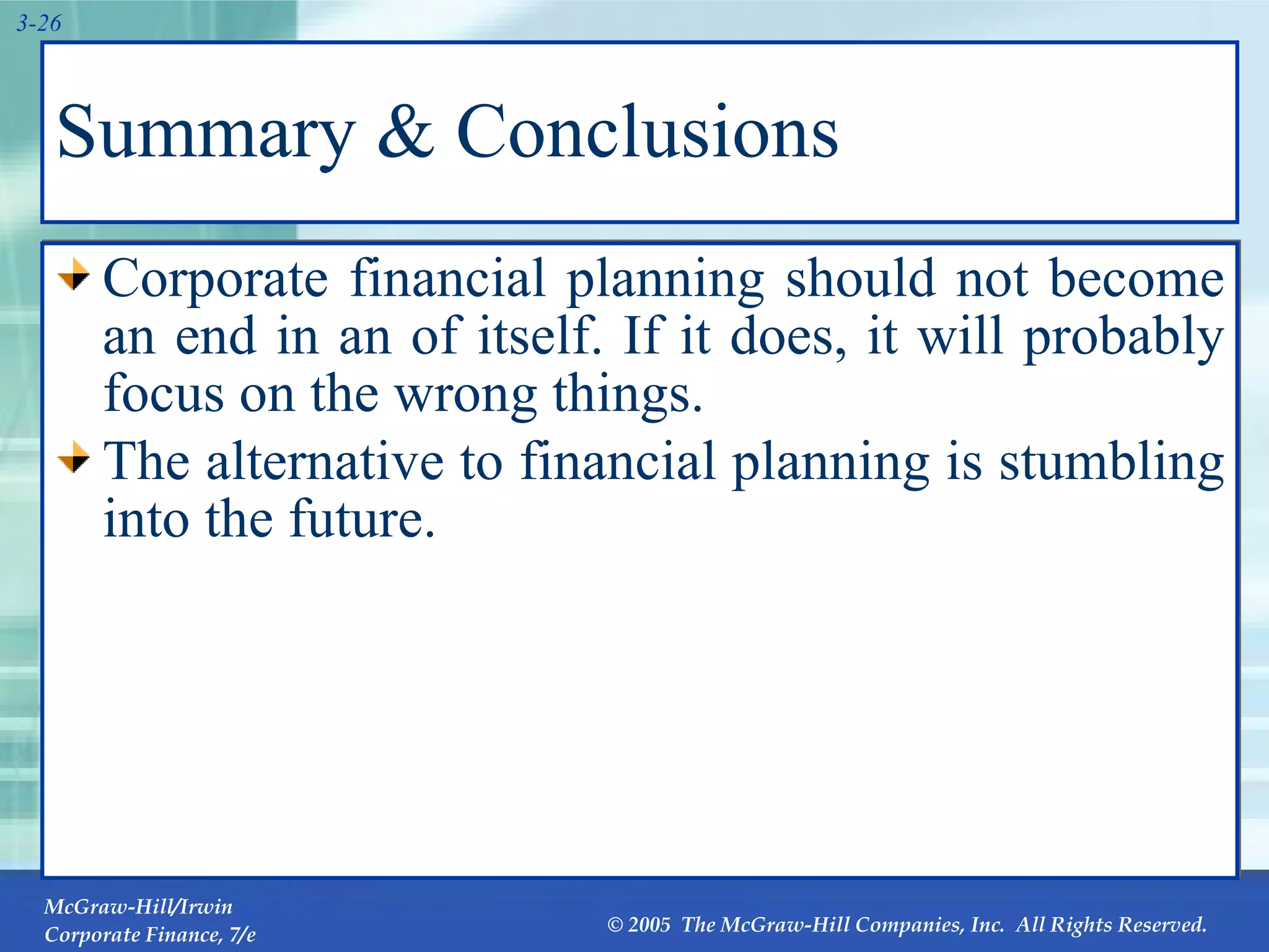 Summary & Conclusions Corporate financial planning should not become an end in an of itself. If it does, it will probably focus on the wrong things. The alternative to financial planning is stumbling into the future. 