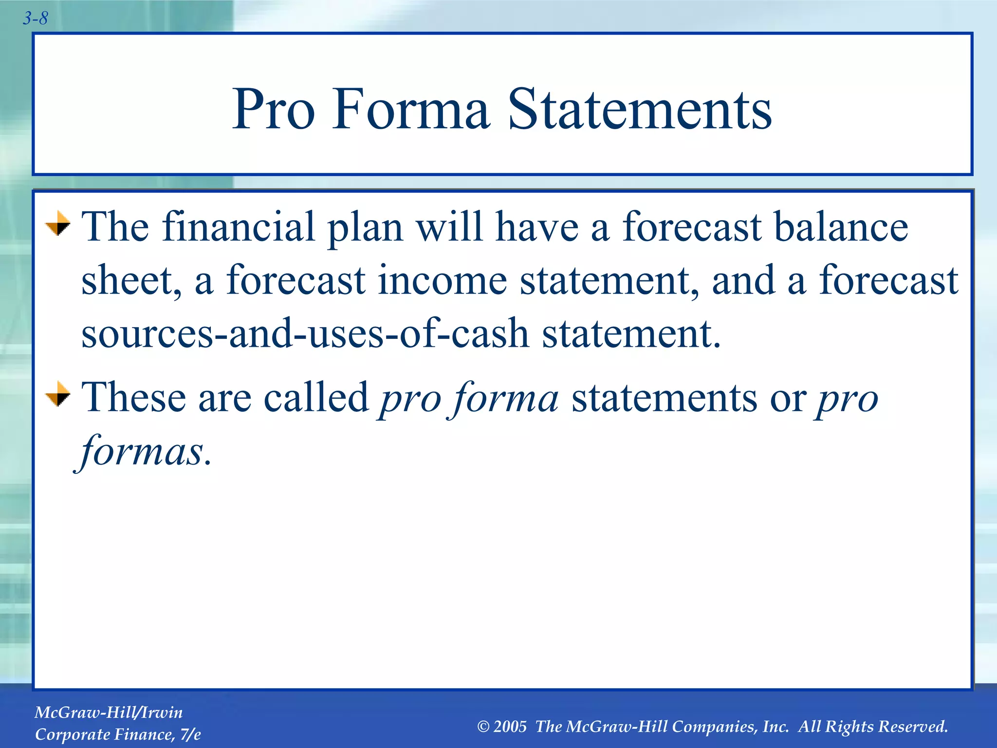 Pro Forma Statements The financial plan will have a forecast balance sheet, a forecast income statement, and a forecast sources-and-uses-of-cash statement. These are called  pro forma  statements or  pro formas. 