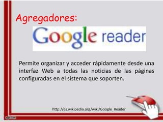 Agregadores:



Permite organizar y acceder rápidamente desde una
interfaz Web a todas las noticias de las páginas
configuradas en el sistema que soporten.



            http://es.wikipedia.org/wiki/Google_Reader
 