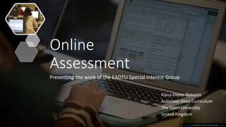 Online
Assessment
Presenting the work of the EADTU Special Interest Group
Klaus-Dieter Rossade
Associate Dean Curriculum
The Open University
United Kingdom
This Photo by Unknown Author is licensed under CC BY-SA
 