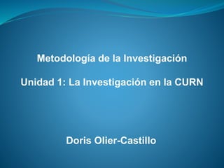 Metodología de la Investigación
Unidad 1: La Investigación en la CURN
Doris Olier-Castillo
 