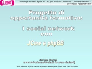 Progetto di opportunità formativa: I social network  con Tema scelto per la partecipazione al progetto della Regione Veneto sulle “Pari Opportunità” JCow e phpBB www.istruzionealtivole.it (in area studenti) link alla risorsa: 
