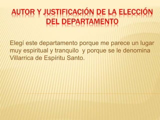 AUTOR Y JUSTIFICACIÓN DE LA ELECCIÓN
DEL DEPARTAMENTO
Elegí este departamento porque me parece un lugar
muy espiritual y tranquilo y porque se le denomina
Villarrica de Espíritu Santo.
 