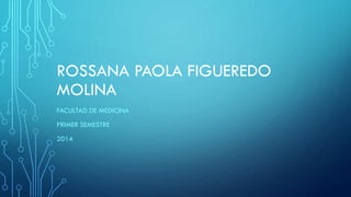 ROSSANA PAOLA FIGUEREDO
MOLINA
FACULTAD DE MEDICINA
PRIMER SEMESTRE
2014

 