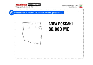 AREA ROSSANI PARCO SUBITO!                Sinistra Ecologia Libertà - Bari
 Una proposta. Un’idea di città                          Bari 07.06.2011



Contenere i costi e usare fondi pubblici




                                  AREA ROSSANI
                                  80.000 MQ
 