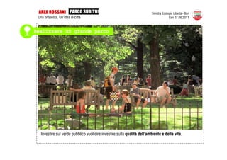 AREA ROSSANI PARCO SUBITO!                                              Sinistra Ecologia Libertà - Bari
 Una proposta. Un’idea di città                                                        Bari 07.06.2011



Realizzare un grande parco




   Investire sul verde pubblico vuol dire investire sulla qualità dell’ambiente e della vita.
 