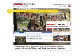AREA ROSSANI PARCO SUBITO!                                            Sinistra Ecologia Libertà - Bari
 Una proposta. Un’idea di città                                                      Bari 07.06.2011



Attivare un processo partecipativo durevole




   I cittadini baresi si sono già auto-organizzati per presentare proposte e coinvolgere la
   popolazione nelle scelte. La richiesta è quella di verde e servizi urbani e di quartiere.
 