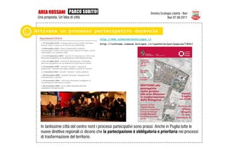 AREA ROSSANI PARCO SUBITO!                                             Sinistra Ecologia Libertà - Bari
 Una proposta. Un’idea di città                                                       Bari 07.06.2011



Attivare un processo partecipativo durevole
                                        http://www.urbancenterbologna.it
                                        http://informa.comune.bologna.it/iperbole/psc/pagine/1862/




   In tantissime città del centro nord i processi partecipativi sono prassi. Anche in Puglia tutte le
   nuove direttive regionali ci dicono che la partecipazione è obbligatoria e prioritaria nei processi
   di trasformazione del territorio.
 