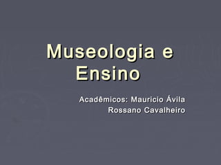 Museologia eMuseologia e
EnsinoEnsino
Acadêmicos: Mauricio ÁvilaAcadêmicos: Mauricio Ávila
Rossano CavalheiroRossano Cavalheiro
 