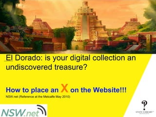 El Dorado: is your digital collection an undiscovered treasure? How to place an  X  on the Website!!! NSW.net (Reference at the Metcalfe May 2010) P&D-3152-10/2009 