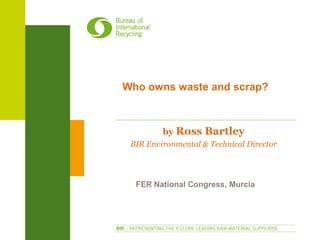 Who owns waste and scrap?
by Ross Bartley
BIR Environmental & Technical Director
FER National Congress, Murcia
 
