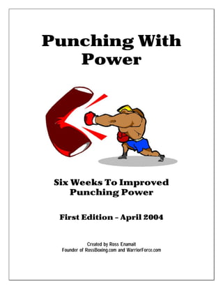 Punching With
   Power




 Six Weeks To Improved
     Punching Power

  First Edition – April 2004


              Created by Ross Enamait
  Founder of RossBoxing.com and WarriorForce.com
 