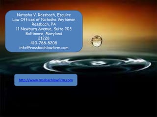 Natasha V. Rossbach, Esquire
Law Offices of Natasha Veytsman
Rossbach, PA
11 Newburg Avenue, Suite 203
Baltimore, Maryland
21228
410-788-8208
info@rossbachlawfirm.com
http://www.rossbachlawfirm.com
 