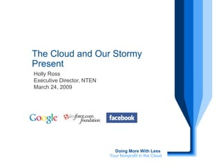 Holly Ross Executive Director, NTEN March 24, 2009 The Cloud and Our Stormy Present Doing More With Less  Your Nonprofit in the Cloud 