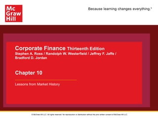 Because learning changes everything.®
Corporate Finance Thirteenth Edition
Stephen A. Ross / Randolph W. Westerfield / Jeffrey F. Jaffe /
Bradford D. Jordan
Chapter 10
Lessons from Market History
© McGraw Hill LLC. All rights reserved. No reproduction or distribution without the prior written consent of McGraw Hill LLC.
 