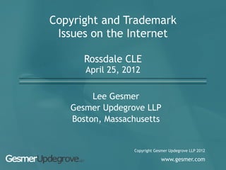 Copyright and Trademark
 Issues on the Internet

      Rossdale CLE
      April 25, 2012


        Lee Gesmer
   Gesmer Updegrove LLP
   Boston, Massachusetts


                  Copyright Gesmer Updegrove LLP 2012

                               www.gesmer.com
 