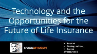 Technology and the
Opportunities for the
Future of Life Insurance
▪ Futurist
▪ Strategy advisor
▪ Author
@rossdawson
 