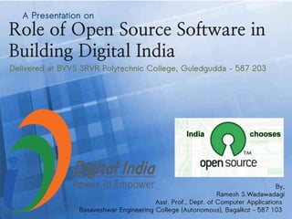 Page 1
Role of Open Source Software in
Building Digital India
By,
Ramesh S.Wadawadagi
Asst. Prof., Dept. of Computer Applications
Basaveshwar Engineering College (Autonomous), Bagalkot – 587 103
Delivered at BVVS SRVR Polytechnic College, Guledgudda – 587 203
A Presentation on
 