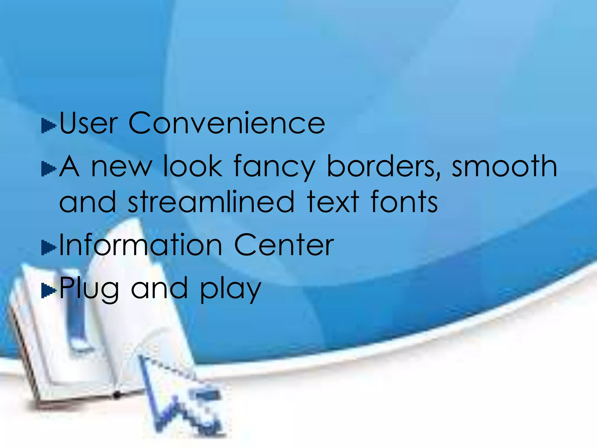 User Convenience
A new look fancy borders, smooth
and streamlined text fonts
Information Center
Plug and play
 