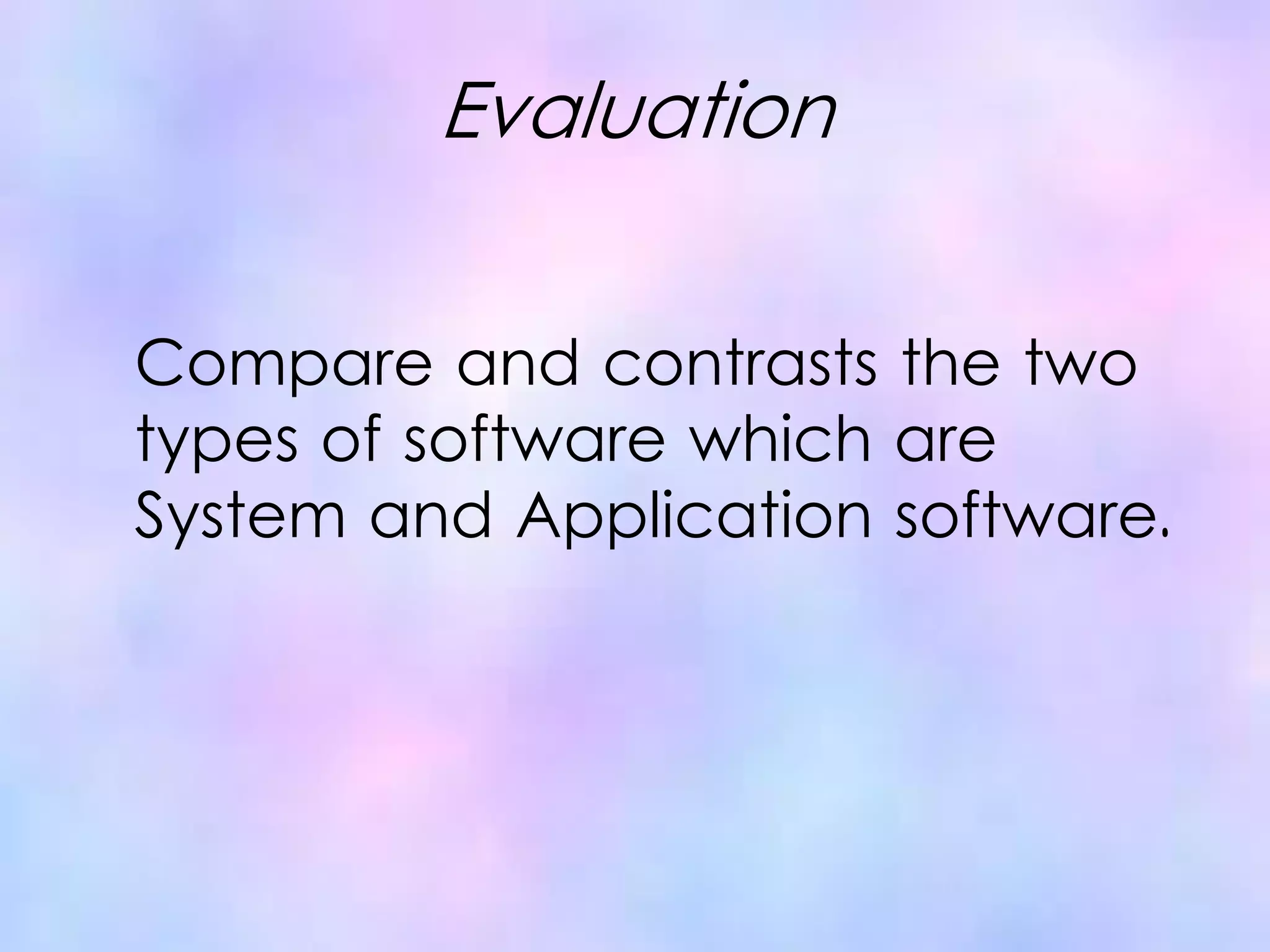Evaluation
Compare and contrasts the two
types of software which are
System and Application software.
 