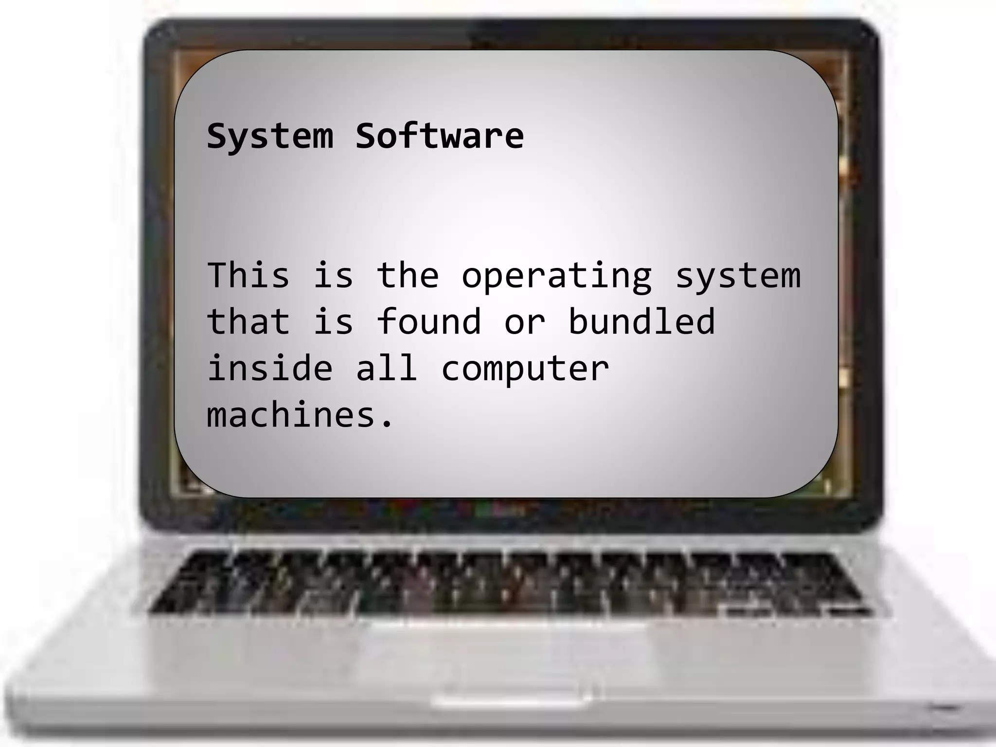 System Software
This is the operating system
that is found or bundled
inside all computer
machines.
 