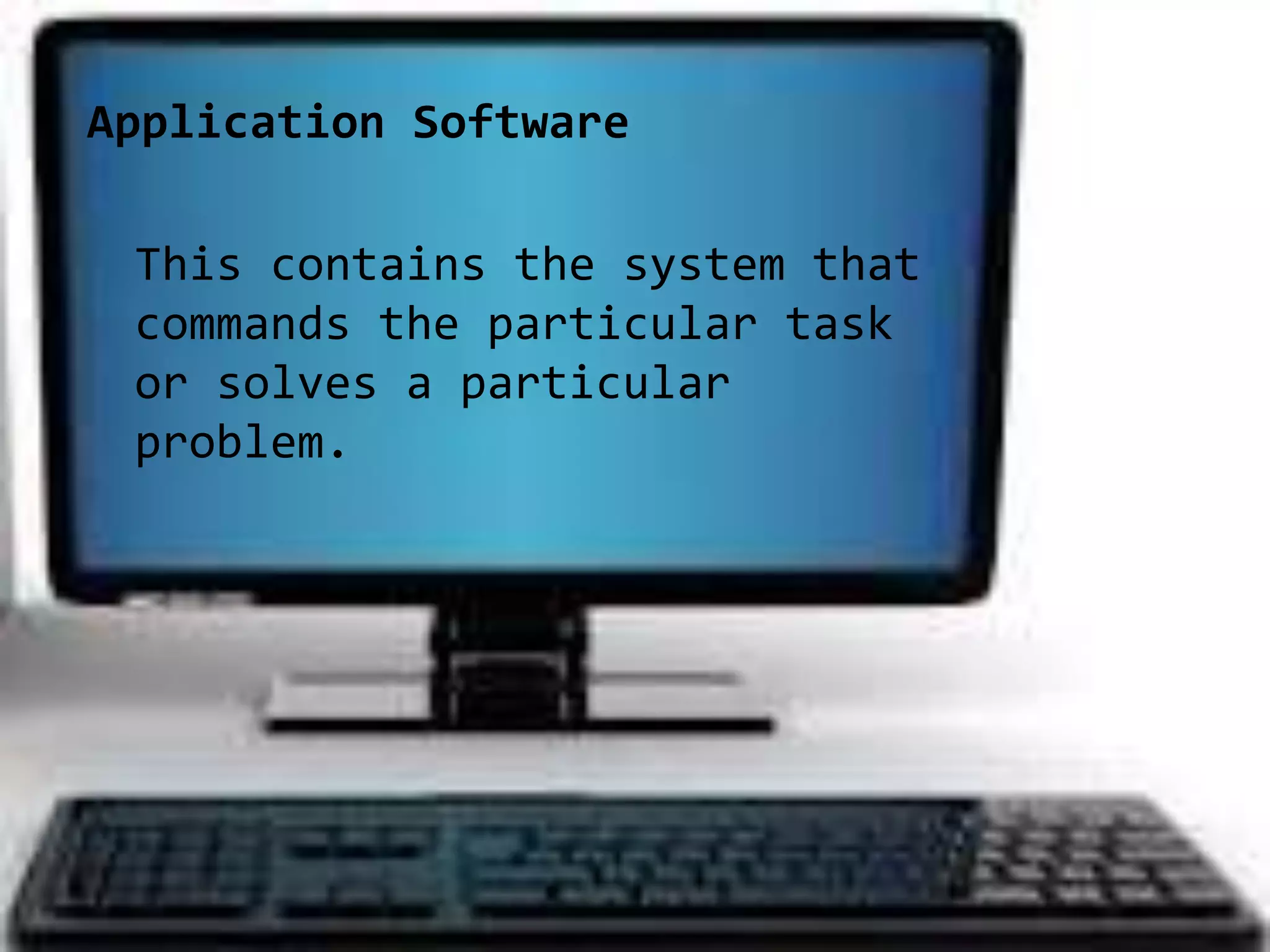 Application Software
This contains the system that
commands the particular task
or solves a particular
problem.
 