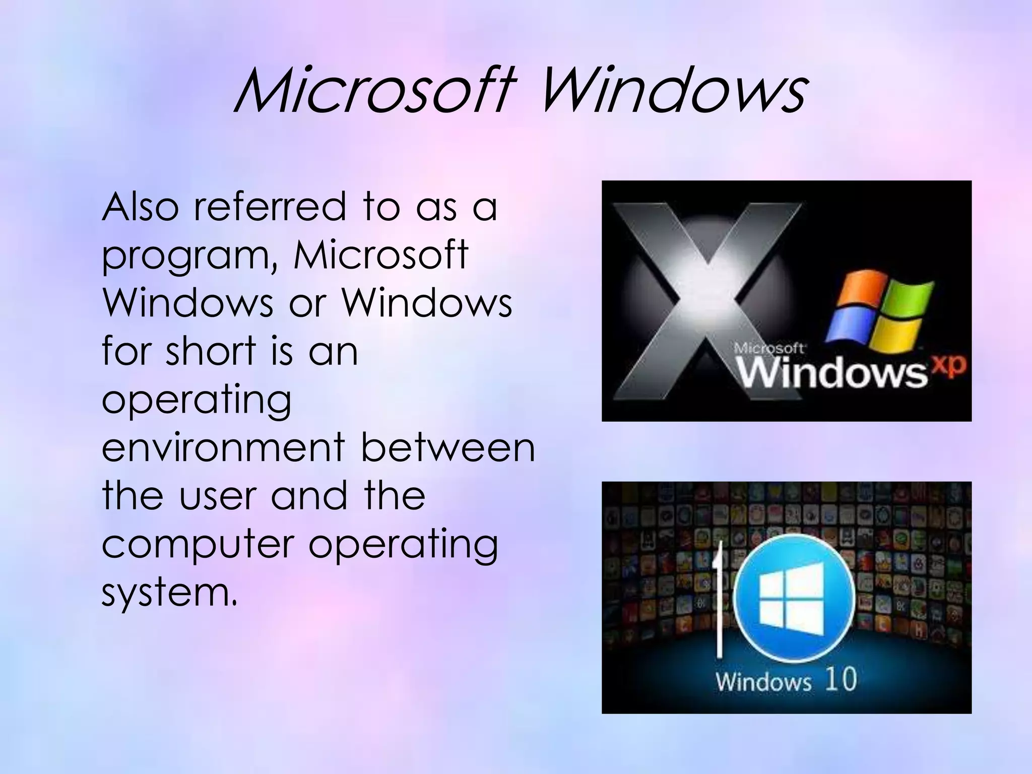 Microsoft Windows
Also referred to as a
program, Microsoft
Windows or Windows
for short is an
operating
environment between
the user and the
computer operating
system.
 