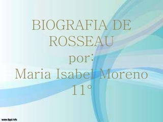 BIOGRAFIA DE 
ROSSEAU 
por: 
Maria Isabel Moreno 
11° 
 