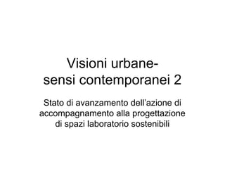 Visioni urbane-
sensi contemporanei 2
 Stato di avanzamento dell’azione di
accompagnamento alla progettazione
    di spazi laboratorio sostenibili
 