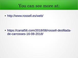 You can see more at:
● http://www.rossell.es/web/
● https://canal56.com/2018/08/rossell-desfilada-
de-carrosses-16-08-2018/
 