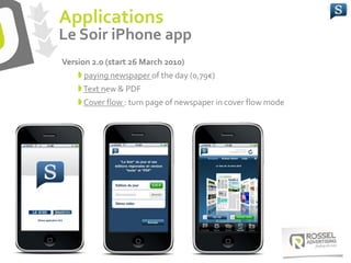 Version 2.0 (start 26 March 2010)
 paying newspaper of the day (0,79€)
Text new & PDF
 Cover flow : turn page of newspaper in cover flow mode
Applications
Le Soir iPhone app
 