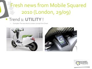 Fresh news from Mobile Squared
2010 (London, 29/09)
 Trend 1: UTILITY !
– Examples:The new electric scooter concept from Smart
 