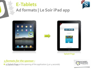  1) Splash Page at the opening of the application (3 or 4 seconds)
3 formats for the sponsor :
Splash Page
E-Tablets
Ad f...