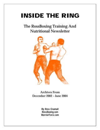 INSIDE THE RING
The RossBoxing Training And
Nutritional Newsletter
Archives From
December 2002 – June 2004
By Ross Enamait
RossBoxing.com
WarriorForce.com
 