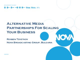 Alternative Media
Partnerships For Scaling
Your Business
Rossen Tzvetkov
Nova Broadcasting Group, Bulgaria
 