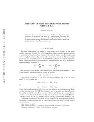 arXiv:1002.0442v1[math.NT]2Feb2010
ESTIMATES OF SOME FUNCTIONS OVER PRIMES
WITHOUT R.H.
PIERRE DUSART
Abstract. Some computations made about the Riemann Hypothesis and in
particular, the veriﬁcation that zeroes of ζ belong on the critical line and
the extension of zero-free region are useful to get better eﬀective estimates
of number theory classical functions which are closely linked to ζ zeroes like
ψ(x), ϑ(x), π(x) or the kth prime number pk.
1. Introduction
In many applications it is useful to have explicit error bounds in the prime
number theorem. Rosser [18, 19] developed an analytic method which combines
a numerical veriﬁcation of the Riemann hypothesis with a zero-free region and
derived explicit estimates for some number theoretical functions. The aim of this
paper is to ﬁnd sharper bounds for the Chebyshev’s functions ψ(x), the logarithm
of the least common multiple of all integers not exceeding x, and ϑ(x), the product
of all primes not exceeding x:
ϑ(x) =
p x
ln p, ψ(x) =
p,α
pα
x
ln p
where sum runs over primes p and respectively over powers of primes pα
. The
Prime Number Theorem could be written as follows:
ψ(x) = x + o(x), x → +∞.
An equivalent formulation of the above theorem should be: for all ε > 0, there
exists x0 = x0(ε) such that
|ψ(x) − x| < ε x for x x0
or
|ϑ(x) − x| < ε x for x x0.
Under Riemann Hypothesis (RH), Schoenfeld [23] gives interesting results. With-
out the assumption of the RH, the results are not so accurate and depend on the
knowledge about Riemann Zeta function. This article hangs up on some known
results: the most important works on eﬀective results have been shown by Rosser
& Schoenfeld [20, 21, 23], Robin [16] & Massias [12] and Costa Pereira [13].
The proofs for estimates of ψ(x) in [21] are based on the veriﬁcation of Riemann
hypothesis to a given height and an explicit zero-free region for ζ(s) whose form is
Date: January 24, 2007 .
1991 Mathematics Subject Classiﬁcation. Primary 11N56; Secondary 11A25, 11N05.
Key words and phrases. Number Theory, arithmetic functions.
1
 